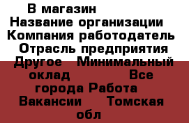 В магазин Terranova › Название организации ­ Компания-работодатель › Отрасль предприятия ­ Другое › Минимальный оклад ­ 15 000 - Все города Работа » Вакансии   . Томская обл.